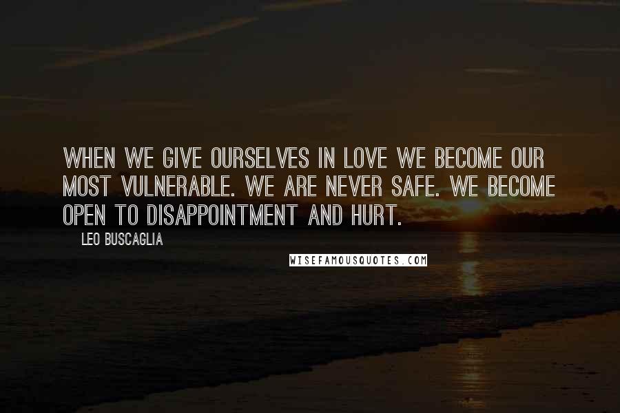 Leo Buscaglia Quotes: When we give ourselves in love we become our most vulnerable. We are never safe. We become open to disappointment and hurt.