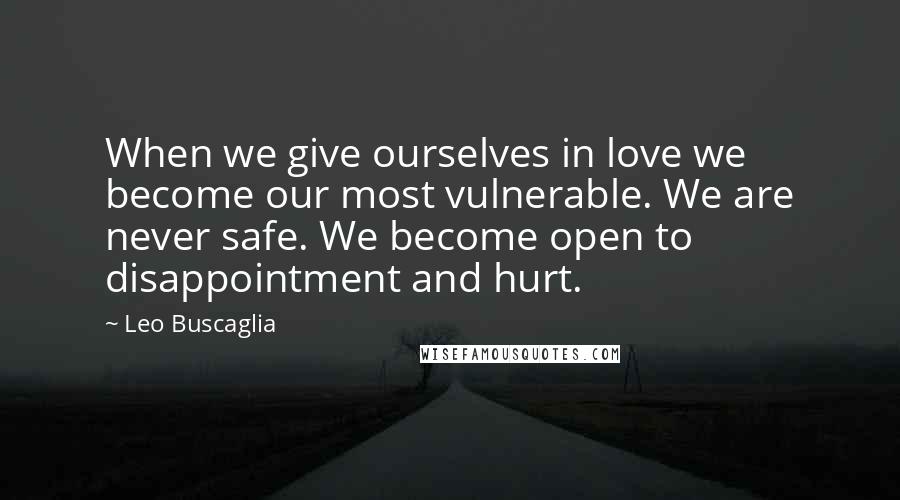 Leo Buscaglia Quotes: When we give ourselves in love we become our most vulnerable. We are never safe. We become open to disappointment and hurt.