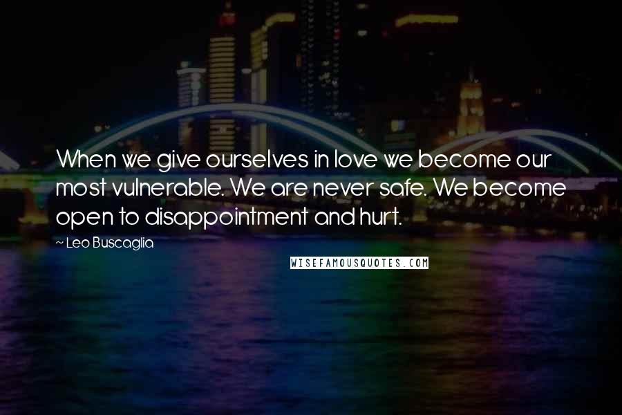 Leo Buscaglia Quotes: When we give ourselves in love we become our most vulnerable. We are never safe. We become open to disappointment and hurt.