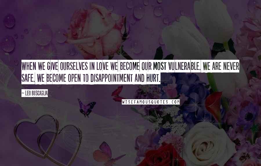 Leo Buscaglia Quotes: When we give ourselves in love we become our most vulnerable. We are never safe. We become open to disappointment and hurt.