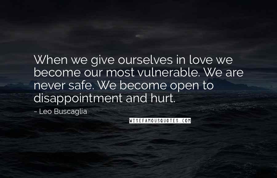 Leo Buscaglia Quotes: When we give ourselves in love we become our most vulnerable. We are never safe. We become open to disappointment and hurt.