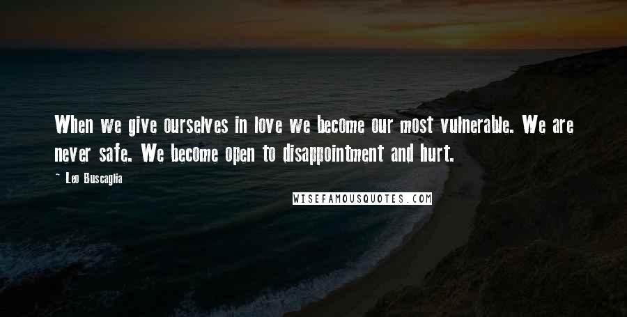 Leo Buscaglia Quotes: When we give ourselves in love we become our most vulnerable. We are never safe. We become open to disappointment and hurt.