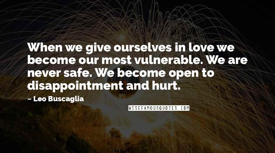 Leo Buscaglia Quotes: When we give ourselves in love we become our most vulnerable. We are never safe. We become open to disappointment and hurt.