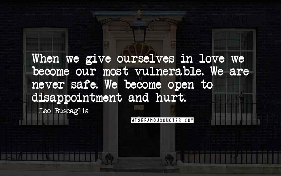 Leo Buscaglia Quotes: When we give ourselves in love we become our most vulnerable. We are never safe. We become open to disappointment and hurt.