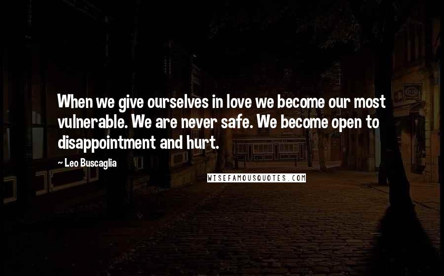 Leo Buscaglia Quotes: When we give ourselves in love we become our most vulnerable. We are never safe. We become open to disappointment and hurt.