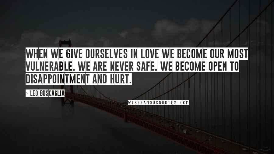 Leo Buscaglia Quotes: When we give ourselves in love we become our most vulnerable. We are never safe. We become open to disappointment and hurt.