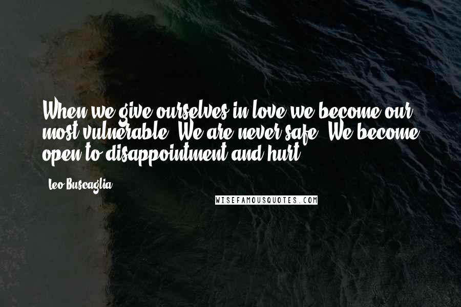 Leo Buscaglia Quotes: When we give ourselves in love we become our most vulnerable. We are never safe. We become open to disappointment and hurt.