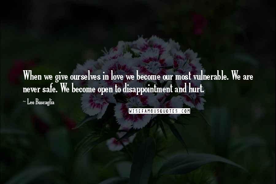 Leo Buscaglia Quotes: When we give ourselves in love we become our most vulnerable. We are never safe. We become open to disappointment and hurt.