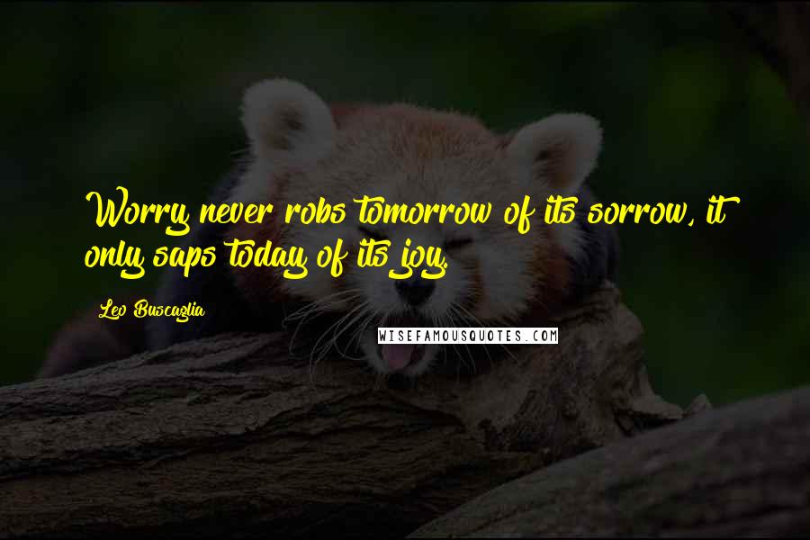 Leo Buscaglia Quotes: Worry never robs tomorrow of its sorrow, it only saps today of its joy.