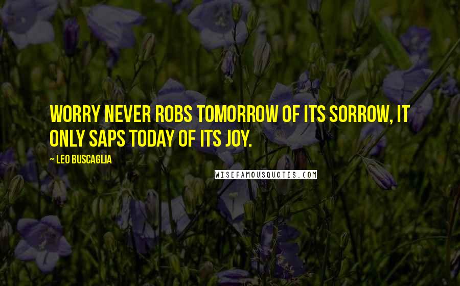 Leo Buscaglia Quotes: Worry never robs tomorrow of its sorrow, it only saps today of its joy.