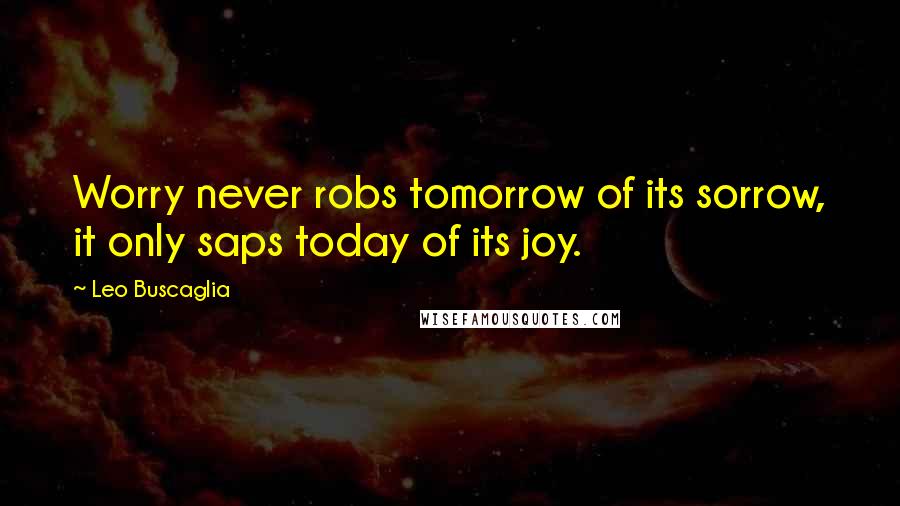 Leo Buscaglia Quotes: Worry never robs tomorrow of its sorrow, it only saps today of its joy.