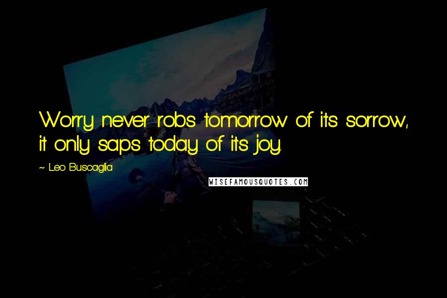 Leo Buscaglia Quotes: Worry never robs tomorrow of its sorrow, it only saps today of its joy.