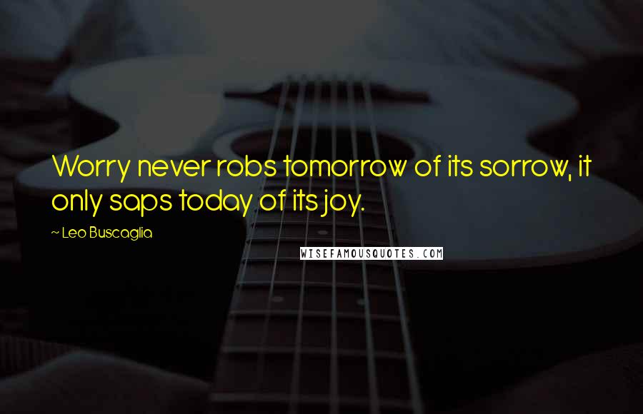 Leo Buscaglia Quotes: Worry never robs tomorrow of its sorrow, it only saps today of its joy.