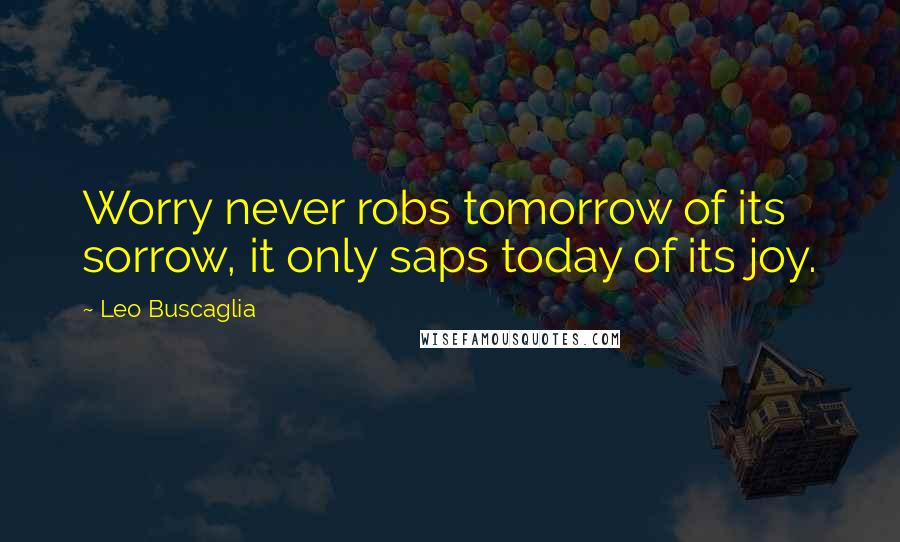 Leo Buscaglia Quotes: Worry never robs tomorrow of its sorrow, it only saps today of its joy.