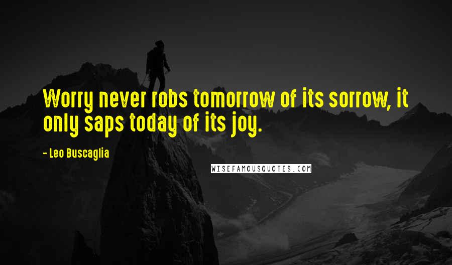 Leo Buscaglia Quotes: Worry never robs tomorrow of its sorrow, it only saps today of its joy.