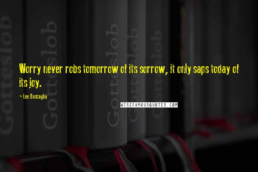 Leo Buscaglia Quotes: Worry never robs tomorrow of its sorrow, it only saps today of its joy.