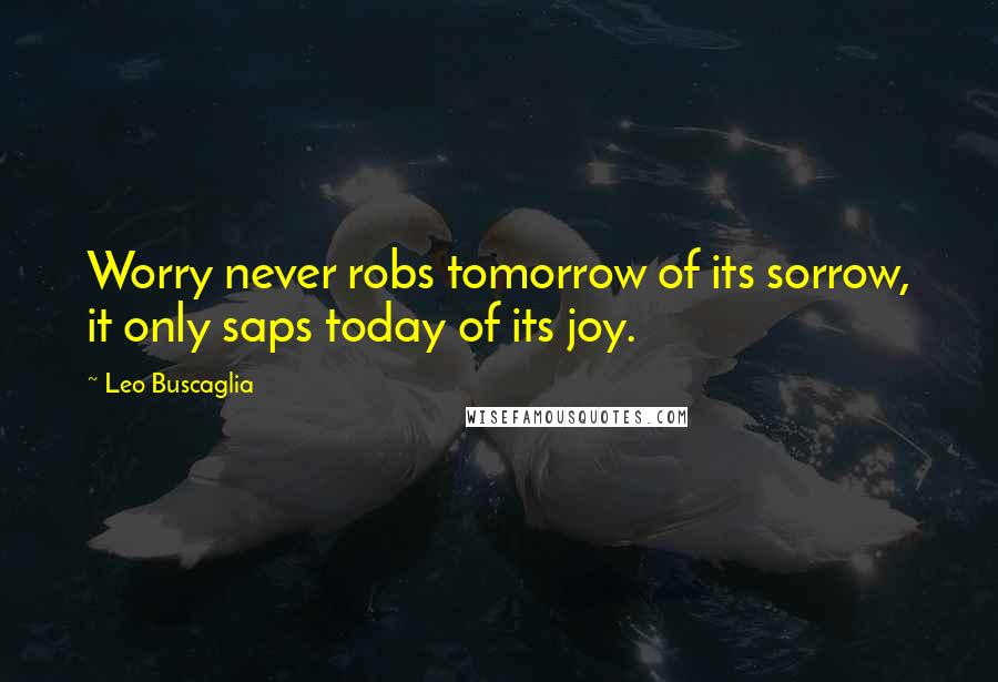 Leo Buscaglia Quotes: Worry never robs tomorrow of its sorrow, it only saps today of its joy.