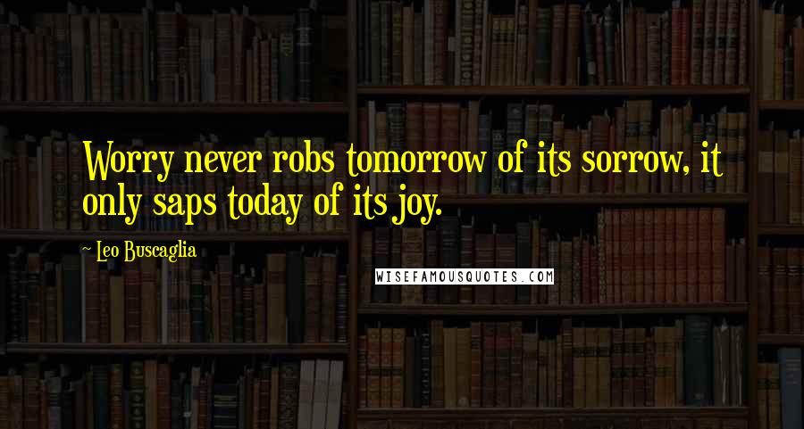 Leo Buscaglia Quotes: Worry never robs tomorrow of its sorrow, it only saps today of its joy.