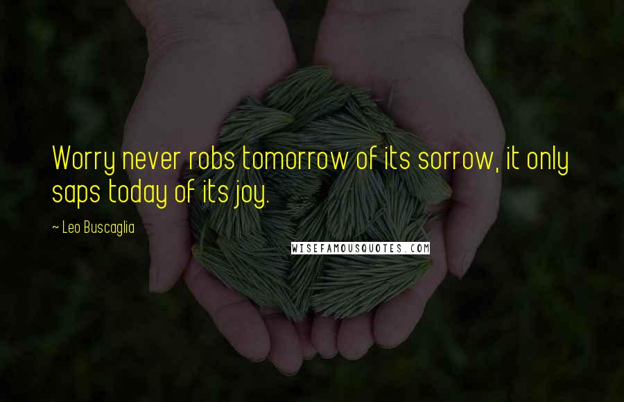 Leo Buscaglia Quotes: Worry never robs tomorrow of its sorrow, it only saps today of its joy.