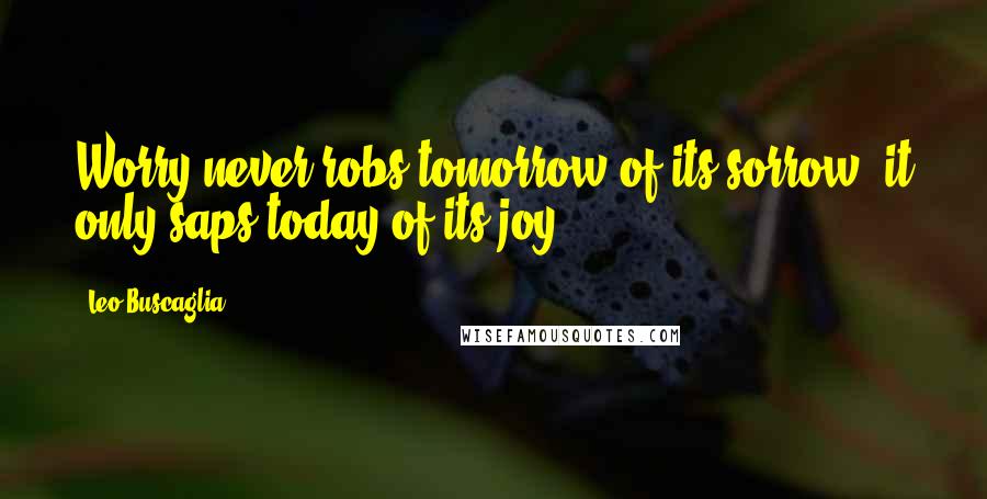 Leo Buscaglia Quotes: Worry never robs tomorrow of its sorrow, it only saps today of its joy.