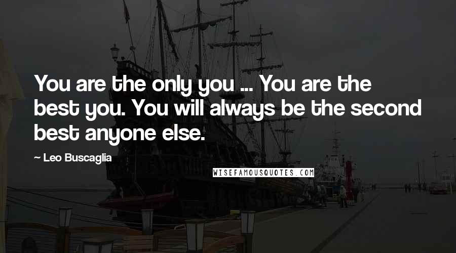Leo Buscaglia Quotes: You are the only you ... You are the best you. You will always be the second best anyone else.