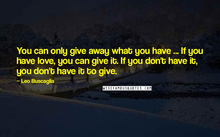 Leo Buscaglia Quotes: You can only give away what you have ... If you have love, you can give it. If you don't have it, you don't have it to give.