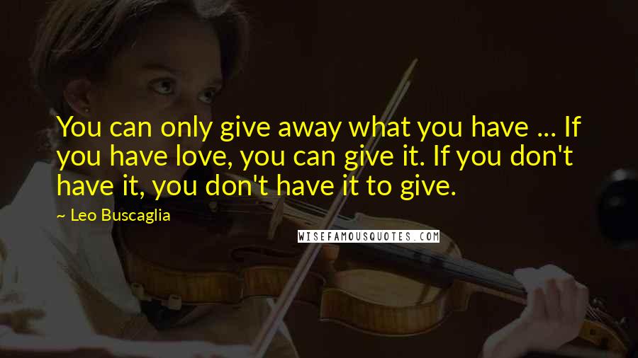 Leo Buscaglia Quotes: You can only give away what you have ... If you have love, you can give it. If you don't have it, you don't have it to give.