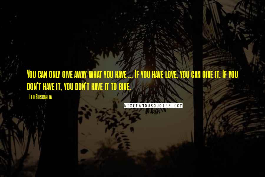 Leo Buscaglia Quotes: You can only give away what you have ... If you have love, you can give it. If you don't have it, you don't have it to give.