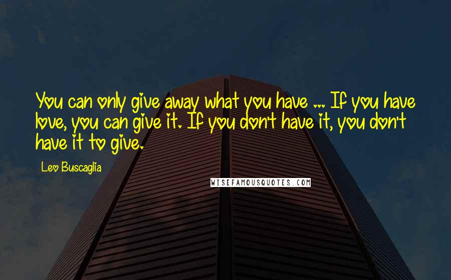 Leo Buscaglia Quotes: You can only give away what you have ... If you have love, you can give it. If you don't have it, you don't have it to give.