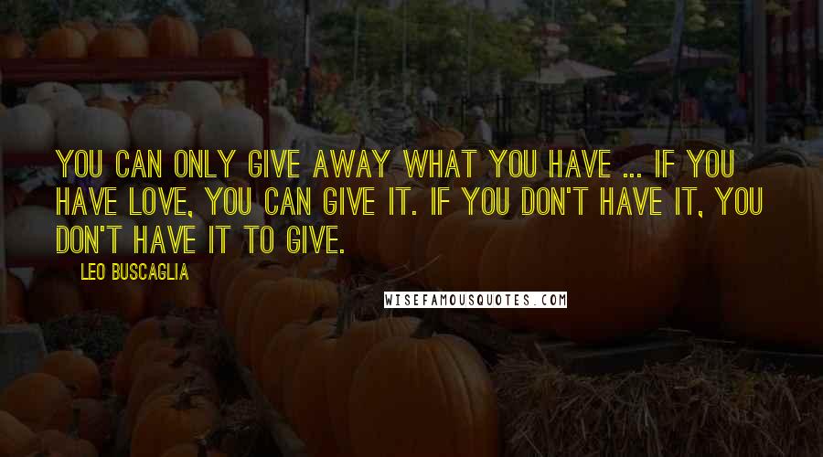 Leo Buscaglia Quotes: You can only give away what you have ... If you have love, you can give it. If you don't have it, you don't have it to give.