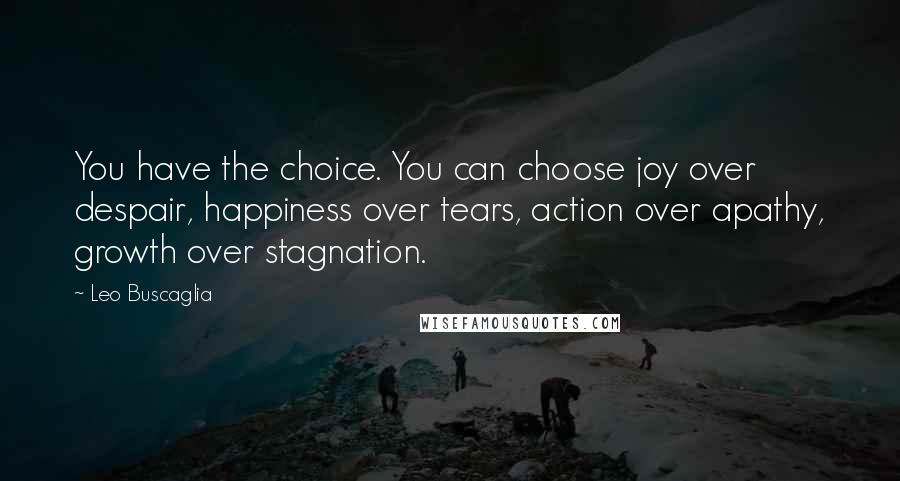 Leo Buscaglia Quotes: You have the choice. You can choose joy over despair, happiness over tears, action over apathy, growth over stagnation.