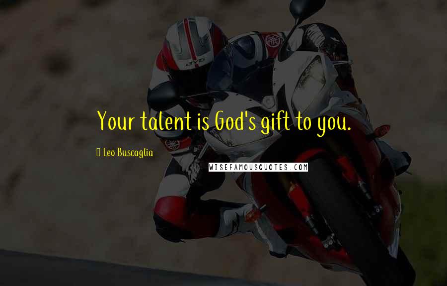 Leo Buscaglia Quotes: Your talent is God's gift to you.