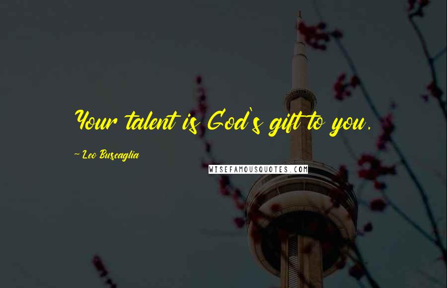 Leo Buscaglia Quotes: Your talent is God's gift to you.