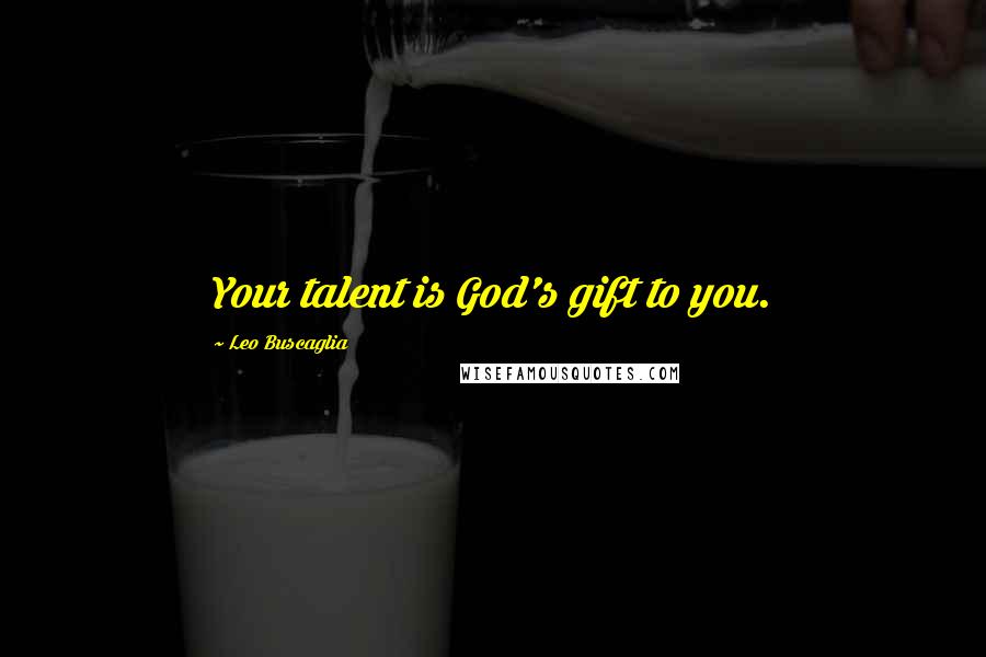 Leo Buscaglia Quotes: Your talent is God's gift to you.