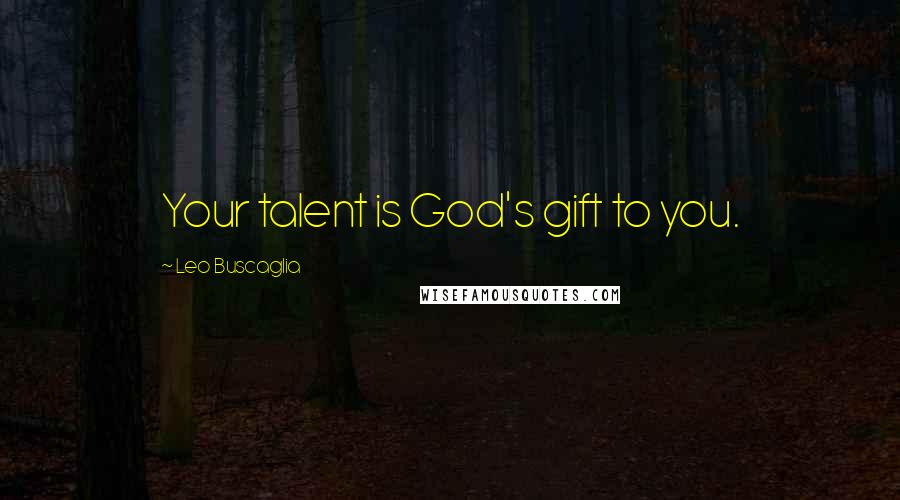 Leo Buscaglia Quotes: Your talent is God's gift to you.