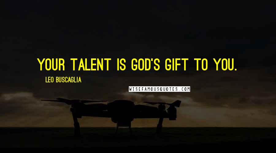 Leo Buscaglia Quotes: Your talent is God's gift to you.