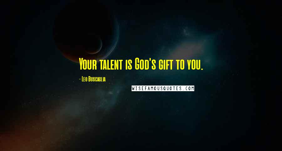 Leo Buscaglia Quotes: Your talent is God's gift to you.