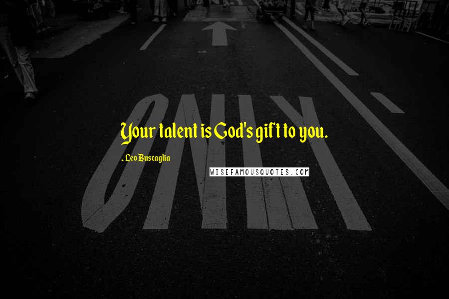 Leo Buscaglia Quotes: Your talent is God's gift to you.