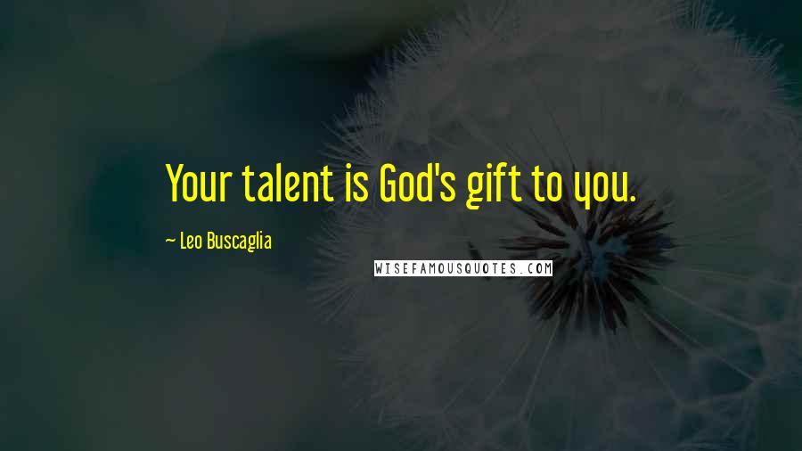 Leo Buscaglia Quotes: Your talent is God's gift to you.