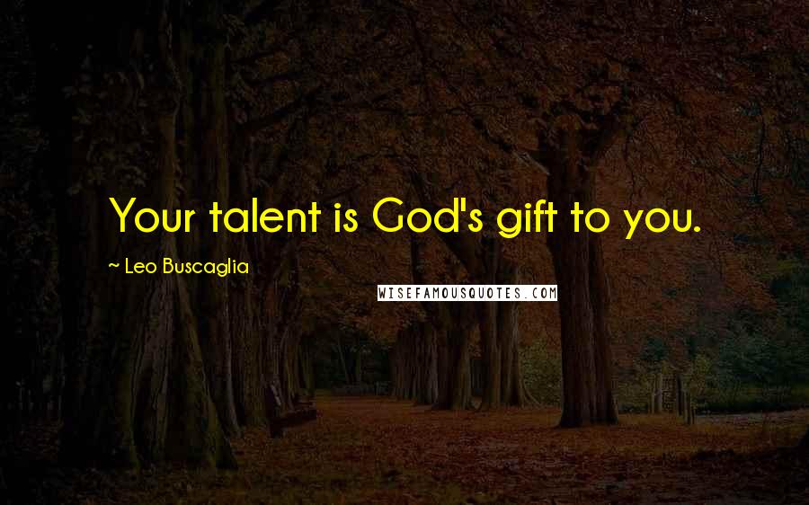 Leo Buscaglia Quotes: Your talent is God's gift to you.