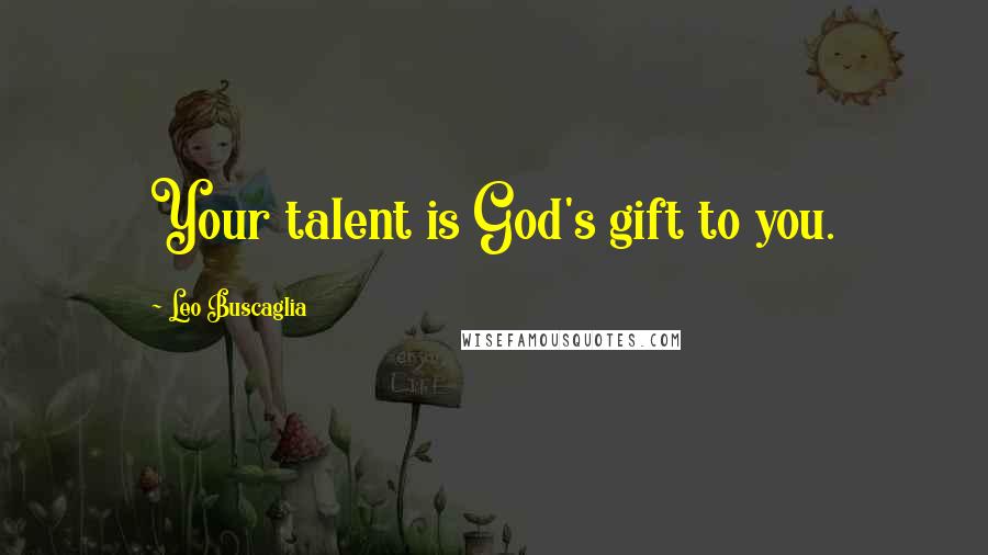 Leo Buscaglia Quotes: Your talent is God's gift to you.