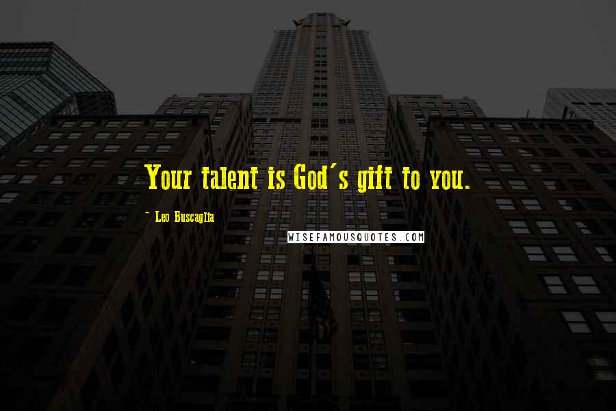 Leo Buscaglia Quotes: Your talent is God's gift to you.