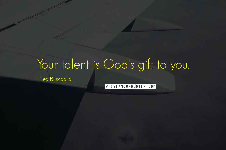 Leo Buscaglia Quotes: Your talent is God's gift to you.