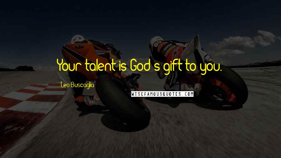 Leo Buscaglia Quotes: Your talent is God's gift to you.
