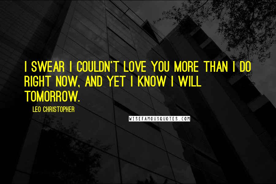 Leo Christopher Quotes: I swear I couldn't love you more than I do right now, and yet I know I will tomorrow.