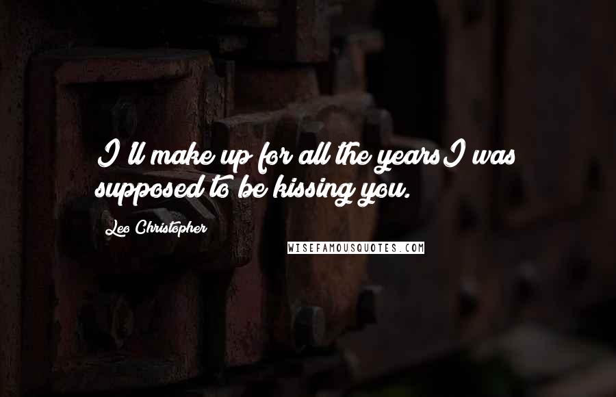 Leo Christopher Quotes: I'll make up for all the yearsI was supposed to be kissing you.