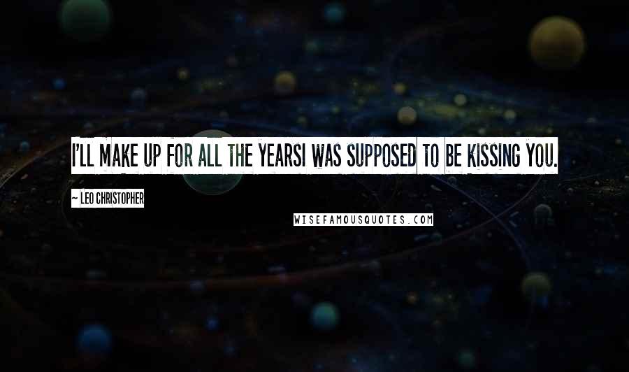 Leo Christopher Quotes: I'll make up for all the yearsI was supposed to be kissing you.