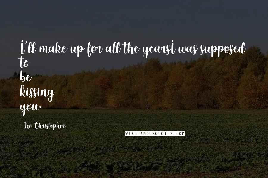 Leo Christopher Quotes: I'll make up for all the yearsI was supposed to be kissing you.