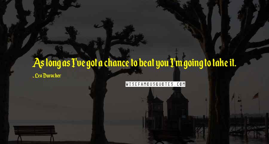 Leo Durocher Quotes: As long as I've got a chance to beat you I'm going to take it.