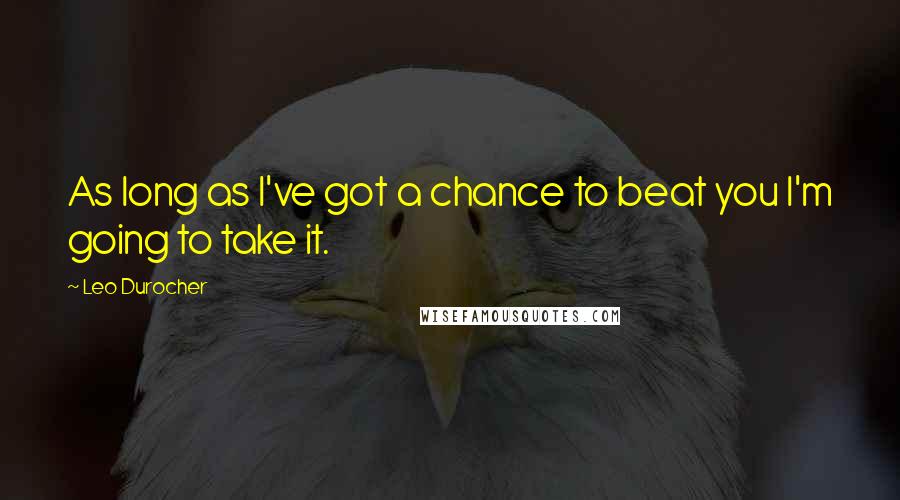 Leo Durocher Quotes: As long as I've got a chance to beat you I'm going to take it.